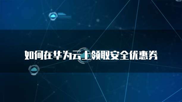 如何在华为云上领取安全优惠券
