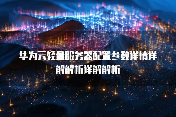 华为云轻量服务器配置参数详情详解解析详解解析