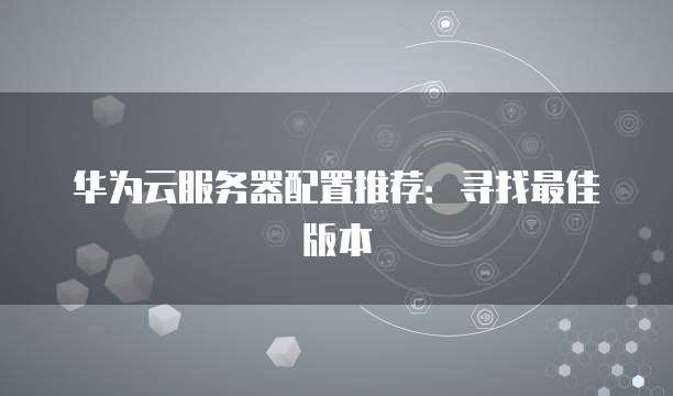 华为云服务器配置推荐:寻找最佳版本
