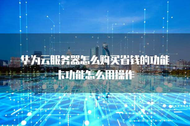 华为云服务器怎么购买省钱的功能卡功能怎么用操作