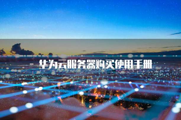 - 华为云服务器购买使用手册