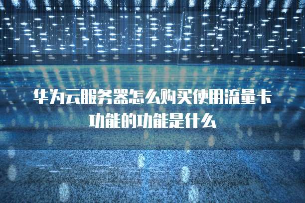 华为云服务器怎么购买使用流量卡功能的功能是什么