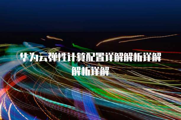 华为云弹性计算配置详解解析详解解析详解