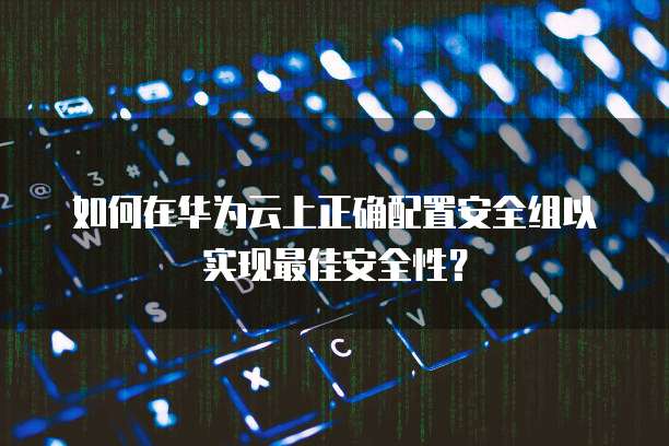 如何在华为云上正确配置安全组以实现最佳安全性?