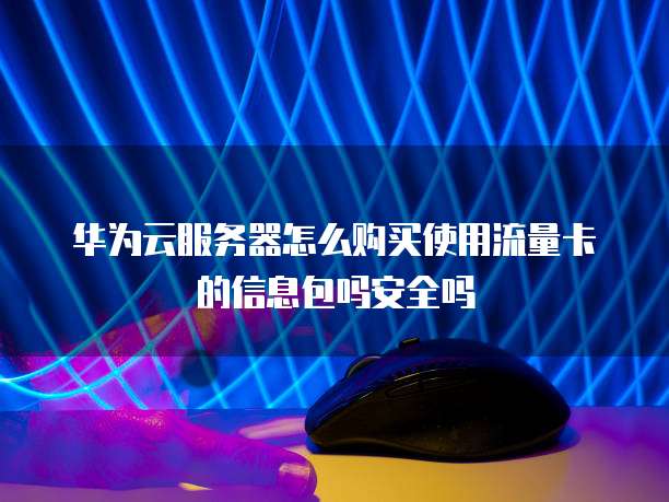 华为云服务器怎么购买使用流量卡的信息包吗安全吗