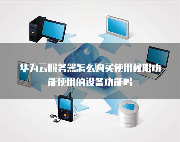 华为云服务器怎么购买使用权限功能使用的设备功能吗