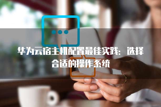 华为云宿主机配置最佳实践：选择合适的操作系统
