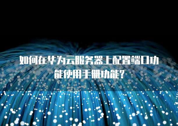 如何在华为云服务器上配置端口功能使用手册功能?
