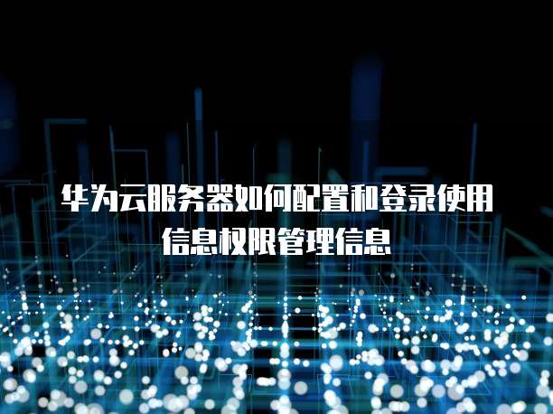华为云服务器如何配置和登录使用信息权限管理信息