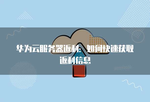 华为云服务器返利:如何快速获取返利信息