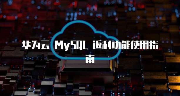 华为云 MySQL 返利功能使用指南