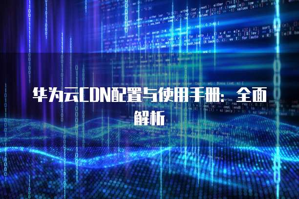 华为云CDN配置与使用手册:全面解析