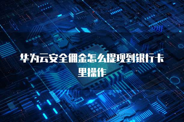 华为云安全佣金怎么提现到银行卡里操作