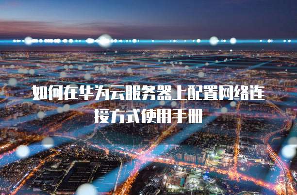 如何在华为云服务器上配置网络连接方式使用手册