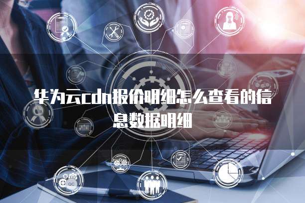 华为云cdn报价明细怎么查看的信息数据明细