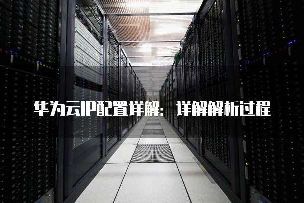 华为云IP配置详解:详解解析过程