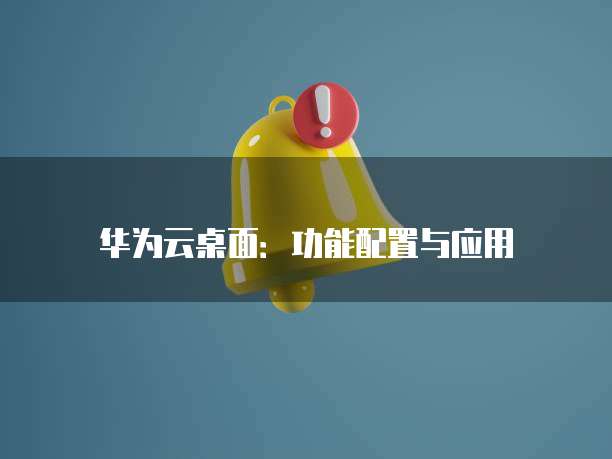 华为云桌面:功能配置与应用