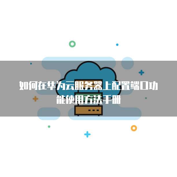 如何在华为云服务器上配置端口功能使用方法手册