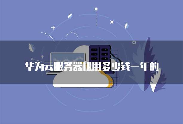 华为云服务器租用多少钱一年的
