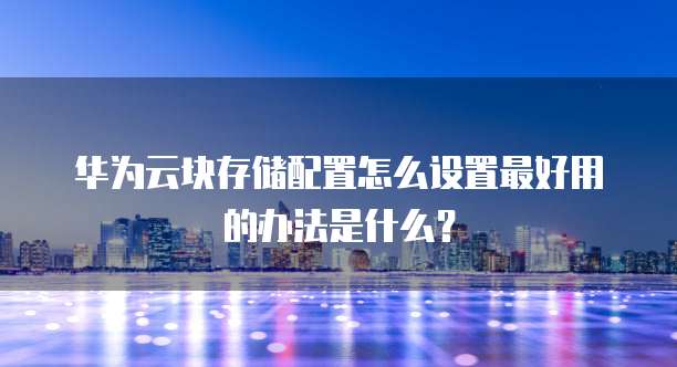 华为云块存储配置怎么设置最好用的办法是什么?