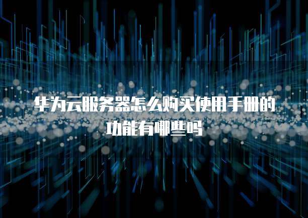 华为云服务器怎么购买使用手册的功能有哪些吗