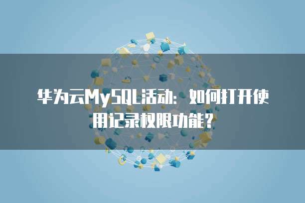 华为云MySQL活动:如何打开使用记录权限功能?