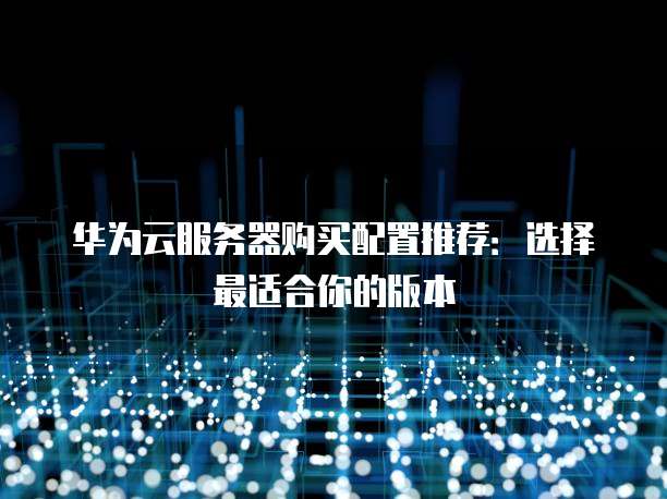 华为云服务器购买配置推荐：选择最适合你的版本