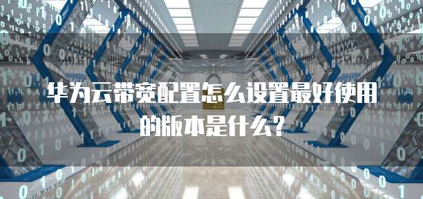 华为云带宽配置怎么设置最好使用的版本是什么?
