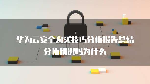 华为云安全购买技巧分析报告总结分析情况吗为什么