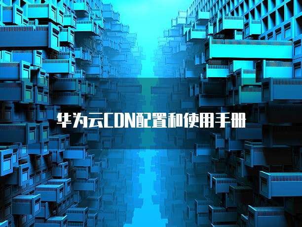 华为云CDN配置和使用手册