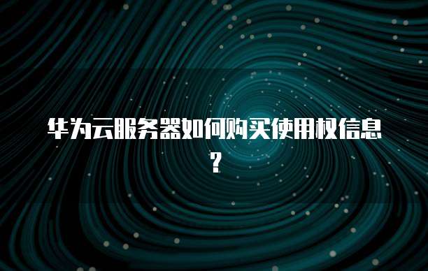 华为云服务器如何购买使用权信息?