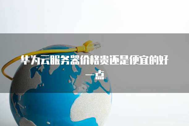 华为云服务器价格贵还是便宜的好一点