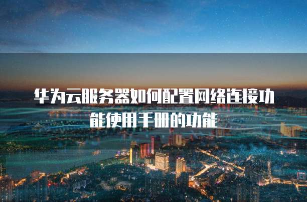 华为云服务器如何配置网络连接功能使用手册的功能