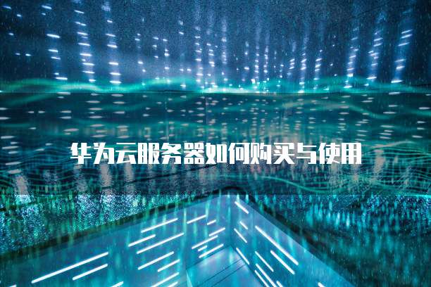 华为云服务器如何购买与使用