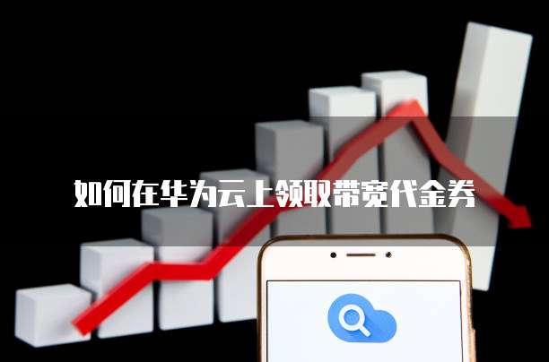 如何在华为云上领取带宽代金券