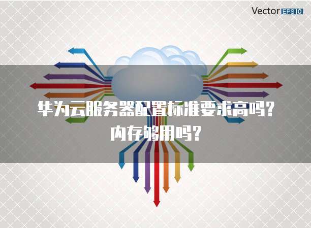 华为云服务器配置标准要求高吗？内存够用吗？