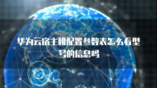 华为云宿主机配置参数表怎么看型号的信息吗