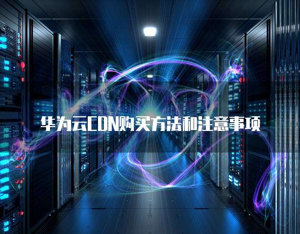 华为云CDN购买方法和注意事项
