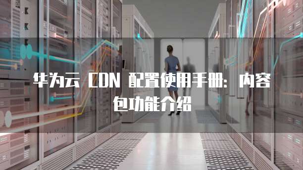 华为云 CDN 配置使用手册:内容包功能介绍