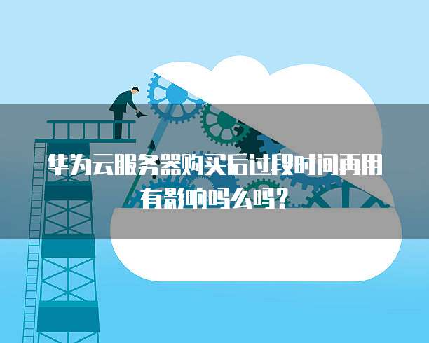华为云服务器购买后过段时间再用有影响吗么吗?