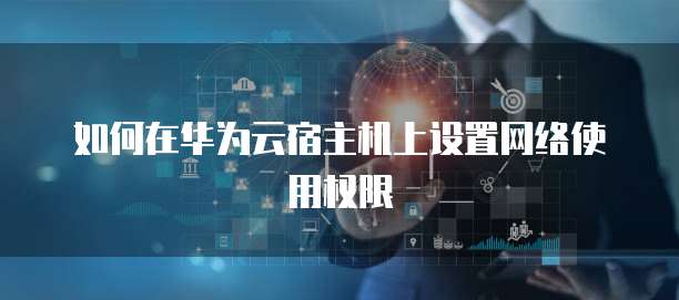 如何在华为云宿主机上设置网络使用权限