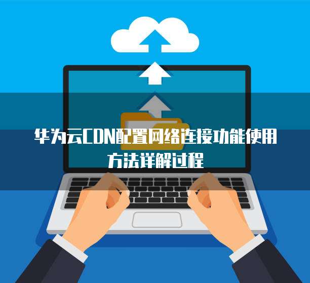 华为云CDN配置网络连接功能使用方法详解过程