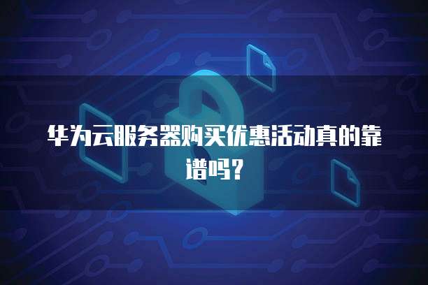 华为云服务器购买优惠活动真的靠谱吗?