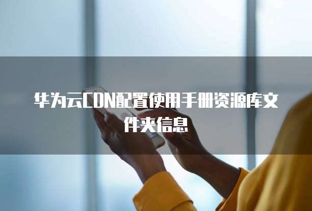 华为云CDN配置使用手册资源库文件夹信息