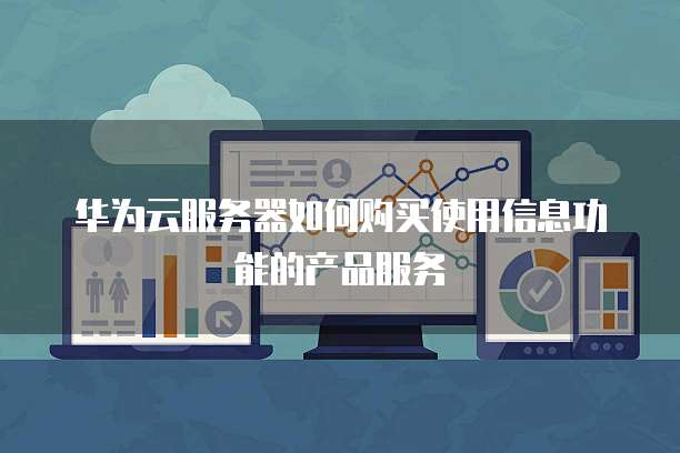华为云服务器如何购买使用信息功能的产品服务