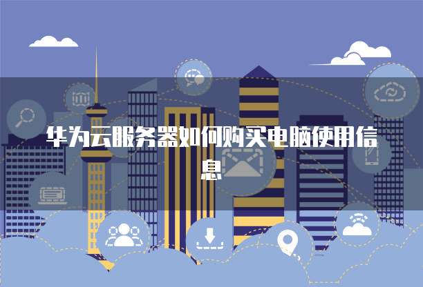 华为云服务器如何购买电脑使用信息