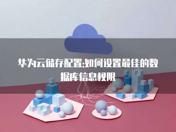 华为云储存配置:如何设置最佳的数据库信息权限