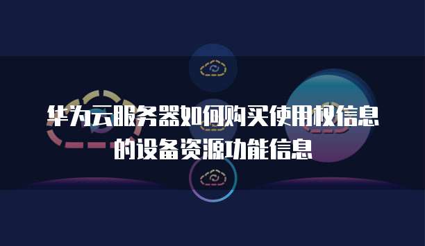 华为云服务器如何购买使用权信息的设备资源功能信息