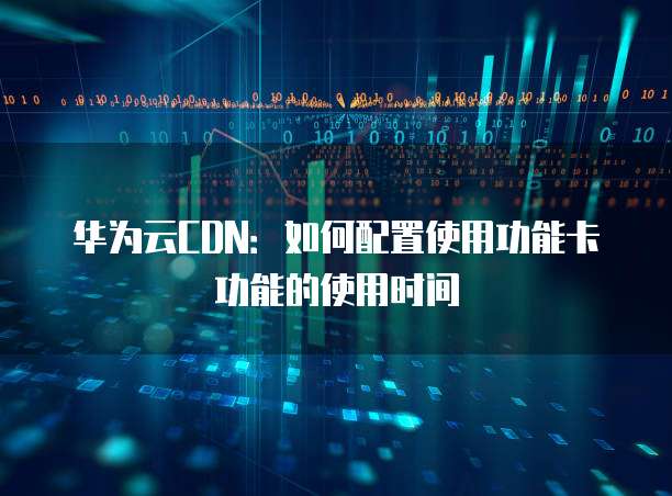 华为云CDN:如何配置使用功能卡功能的使用时间