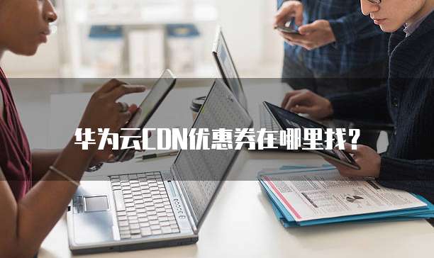 华为云CDN优惠券在哪里找?